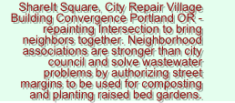 ShareIt Square, City Repair Village Building Convergence Portland OR - repainting Intersection to bring neighbors together. Neighborhood associations are stronger than city council and solve wastewater problems by authorizing street margins to be used for composting and planting raised bed gardens. 