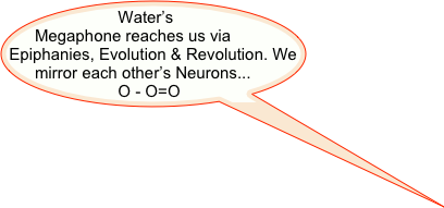 Water’s Megaphone reaches us via Epiphanies, Evolution & Revolution. We mirror each other’s Neurons... 
O - O=O