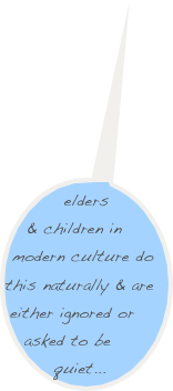 elders & children in modern culture do this naturally & are either ignored or asked to be quiet...